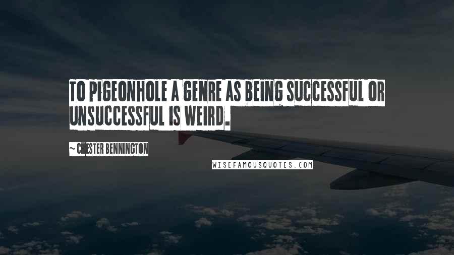 Chester Bennington Quotes: To pigeonhole a genre as being successful or unsuccessful is weird.