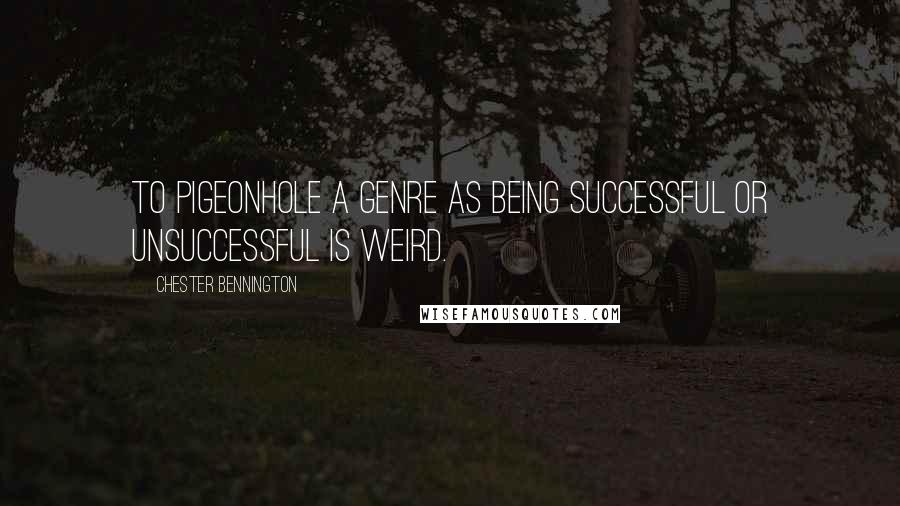 Chester Bennington Quotes: To pigeonhole a genre as being successful or unsuccessful is weird.