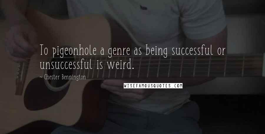 Chester Bennington Quotes: To pigeonhole a genre as being successful or unsuccessful is weird.