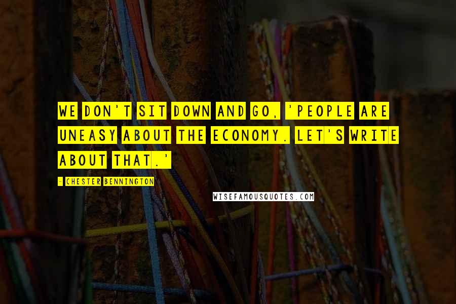 Chester Bennington Quotes: We don't sit down and go, 'People are uneasy about the economy. Let's write about that.'