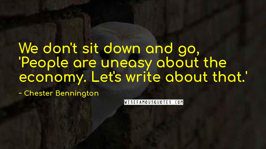 Chester Bennington Quotes: We don't sit down and go, 'People are uneasy about the economy. Let's write about that.'