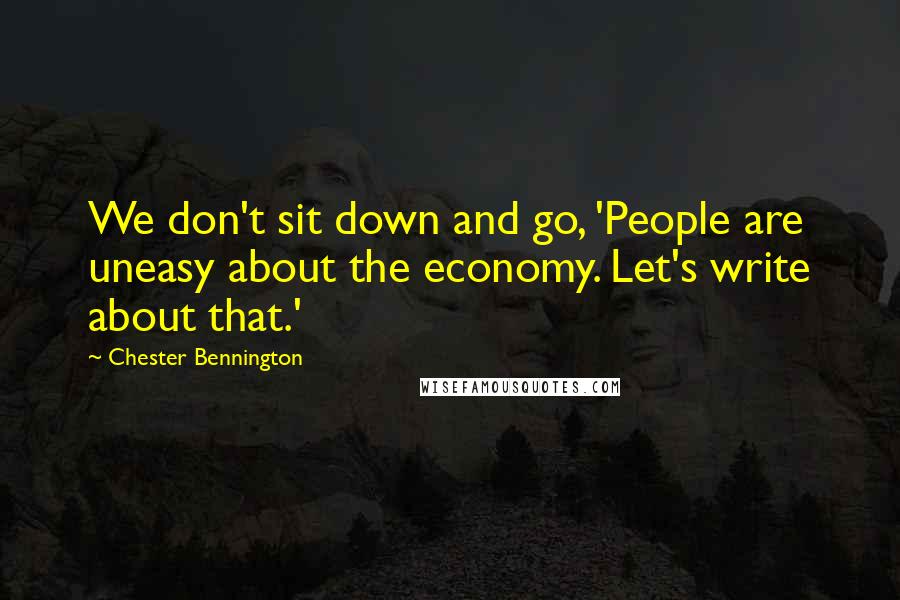 Chester Bennington Quotes: We don't sit down and go, 'People are uneasy about the economy. Let's write about that.'