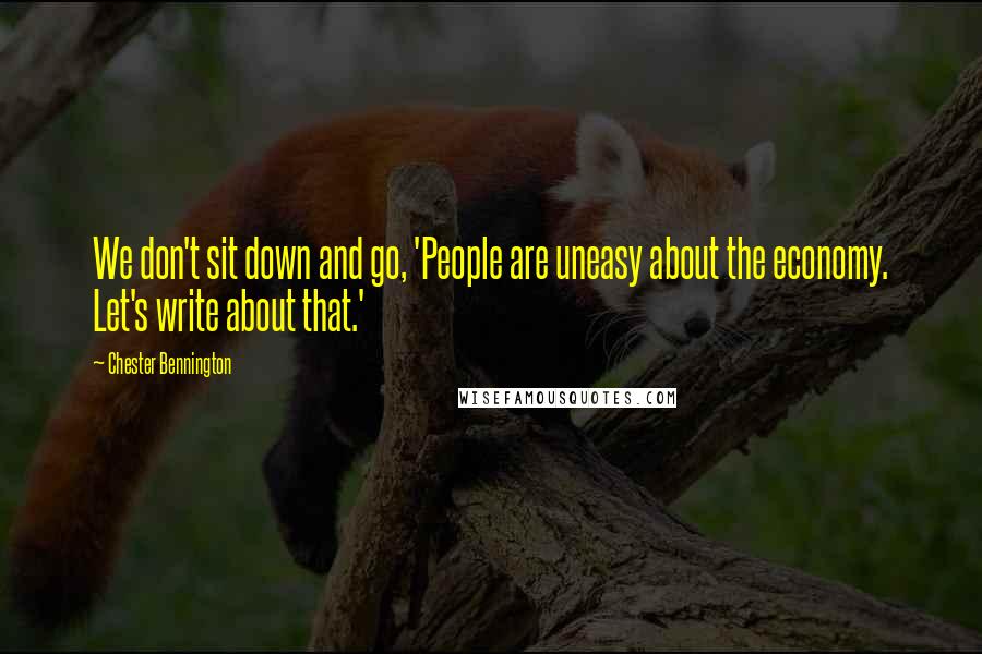 Chester Bennington Quotes: We don't sit down and go, 'People are uneasy about the economy. Let's write about that.'