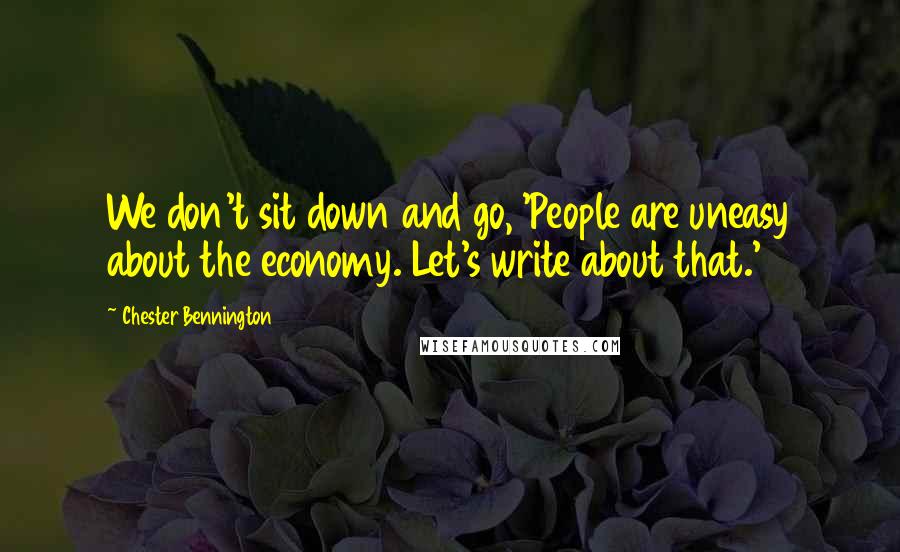Chester Bennington Quotes: We don't sit down and go, 'People are uneasy about the economy. Let's write about that.'