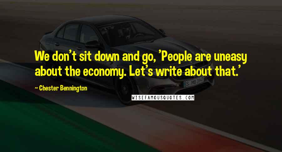 Chester Bennington Quotes: We don't sit down and go, 'People are uneasy about the economy. Let's write about that.'