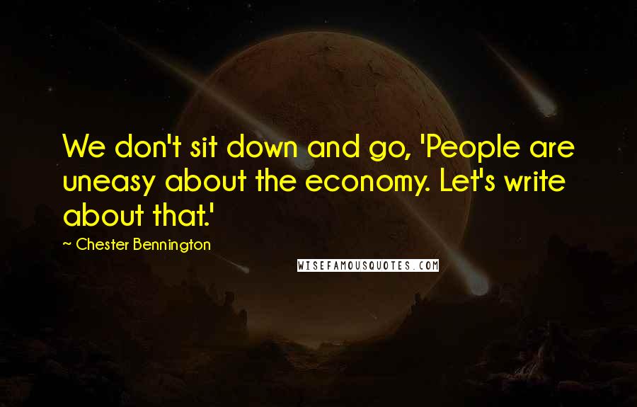 Chester Bennington Quotes: We don't sit down and go, 'People are uneasy about the economy. Let's write about that.'