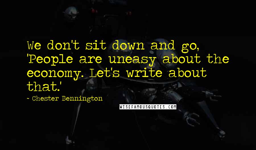 Chester Bennington Quotes: We don't sit down and go, 'People are uneasy about the economy. Let's write about that.'