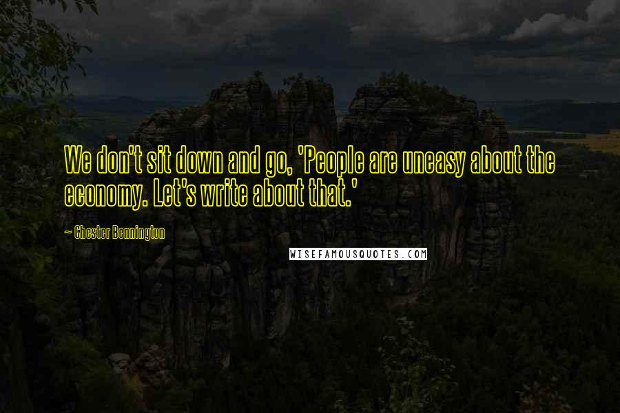 Chester Bennington Quotes: We don't sit down and go, 'People are uneasy about the economy. Let's write about that.'