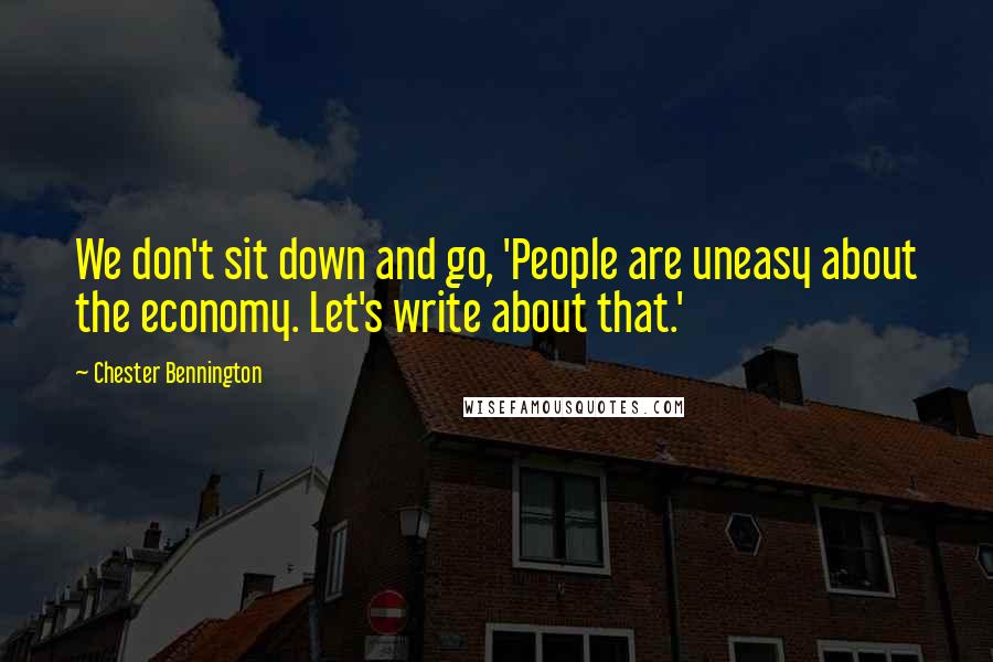 Chester Bennington Quotes: We don't sit down and go, 'People are uneasy about the economy. Let's write about that.'