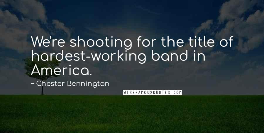 Chester Bennington Quotes: We're shooting for the title of hardest-working band in America.