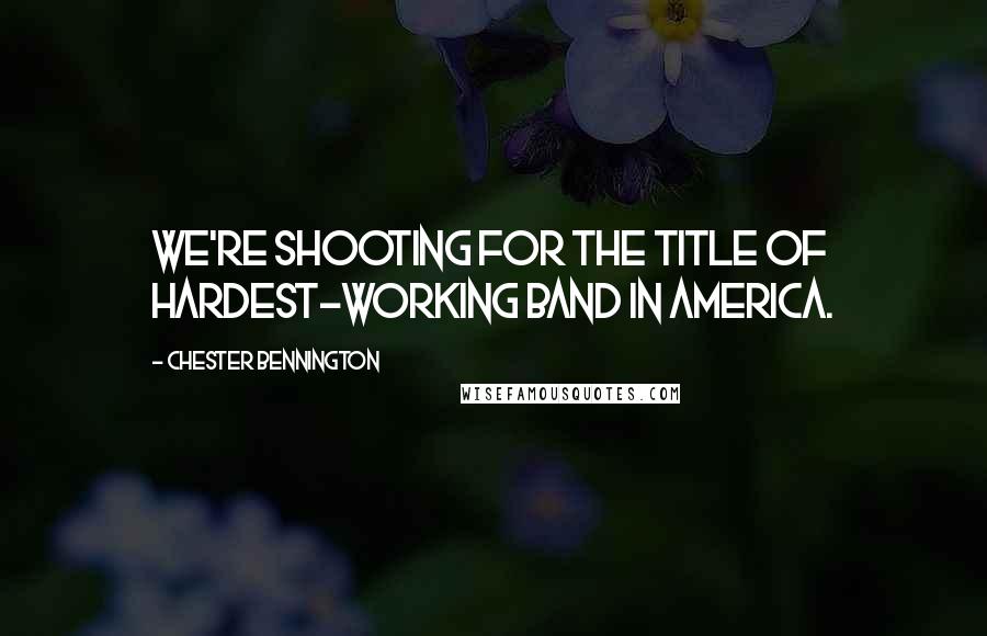 Chester Bennington Quotes: We're shooting for the title of hardest-working band in America.