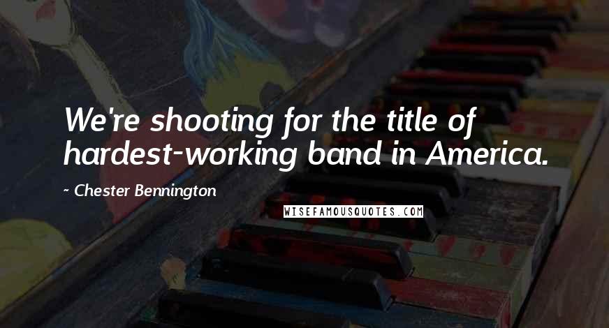 Chester Bennington Quotes: We're shooting for the title of hardest-working band in America.