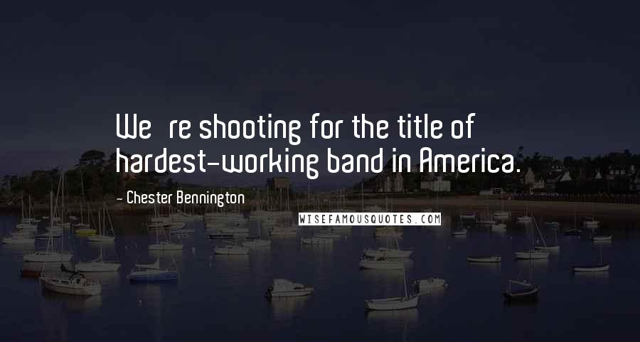 Chester Bennington Quotes: We're shooting for the title of hardest-working band in America.