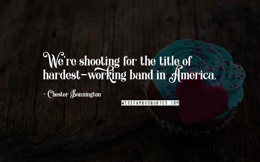 Chester Bennington Quotes: We're shooting for the title of hardest-working band in America.