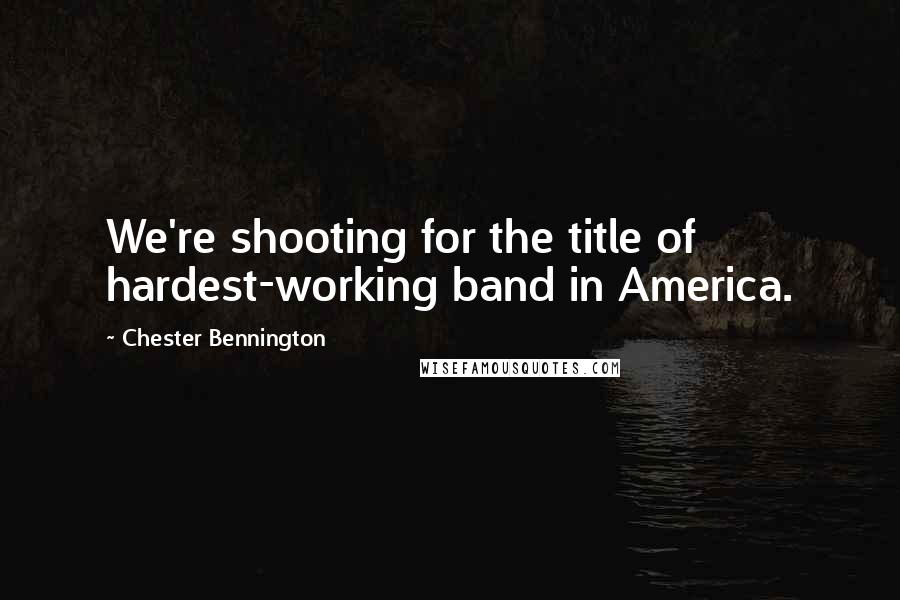 Chester Bennington Quotes: We're shooting for the title of hardest-working band in America.