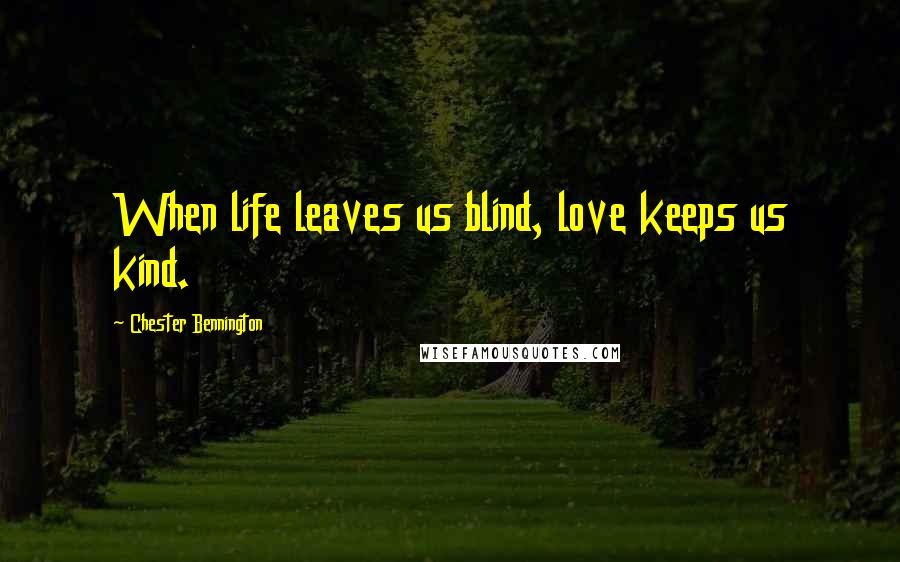 Chester Bennington Quotes: When life leaves us blind, love keeps us kind.