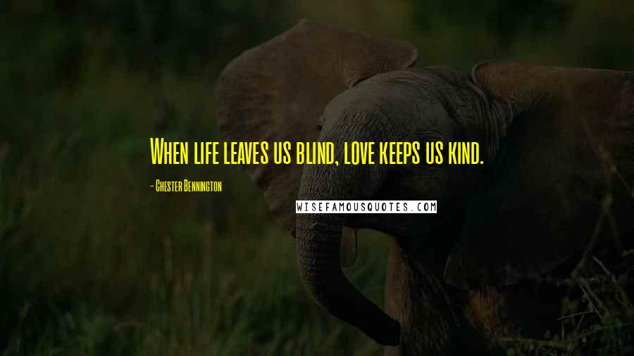 Chester Bennington Quotes: When life leaves us blind, love keeps us kind.