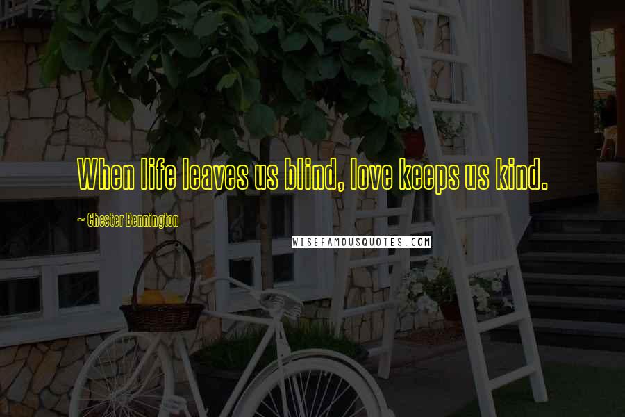 Chester Bennington Quotes: When life leaves us blind, love keeps us kind.