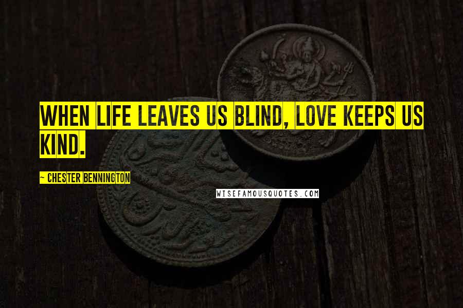 Chester Bennington Quotes: When life leaves us blind, love keeps us kind.