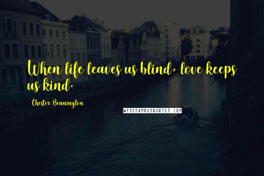 Chester Bennington Quotes: When life leaves us blind, love keeps us kind.