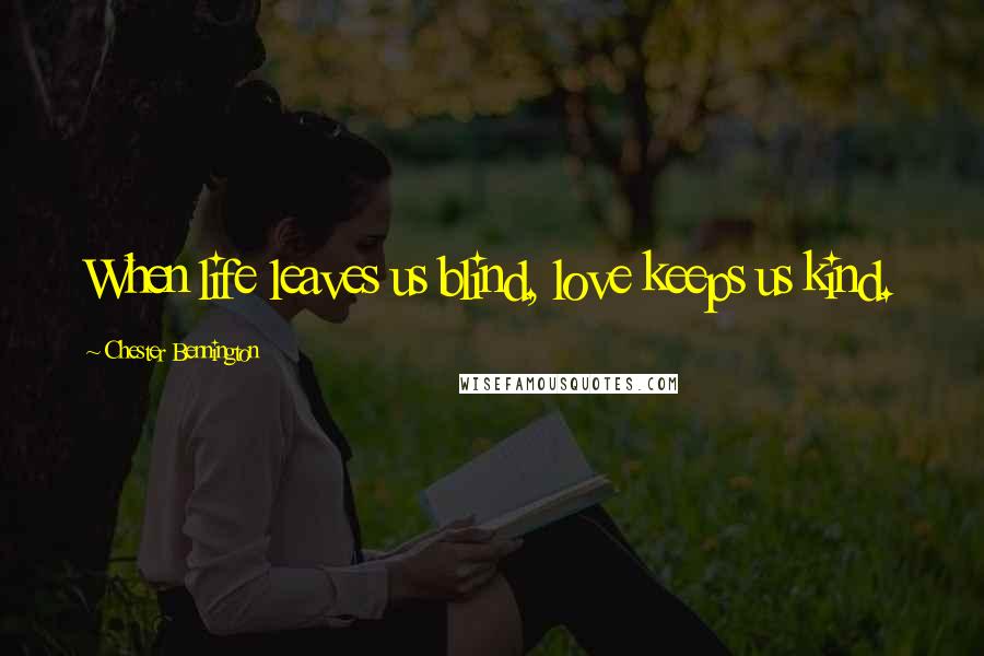 Chester Bennington Quotes: When life leaves us blind, love keeps us kind.