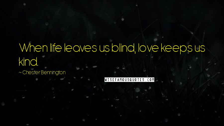 Chester Bennington Quotes: When life leaves us blind, love keeps us kind.