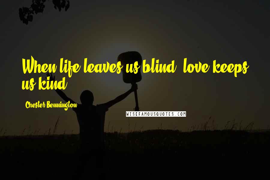 Chester Bennington Quotes: When life leaves us blind, love keeps us kind.