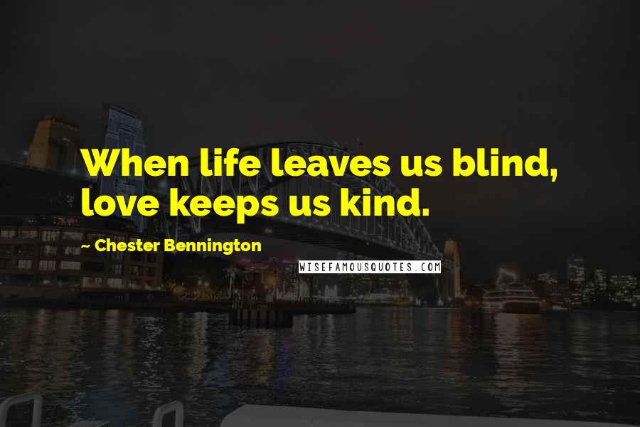 Chester Bennington Quotes: When life leaves us blind, love keeps us kind.