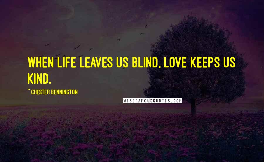 Chester Bennington Quotes: When life leaves us blind, love keeps us kind.