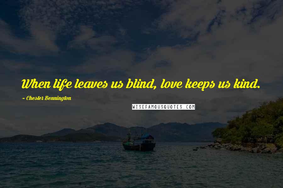 Chester Bennington Quotes: When life leaves us blind, love keeps us kind.