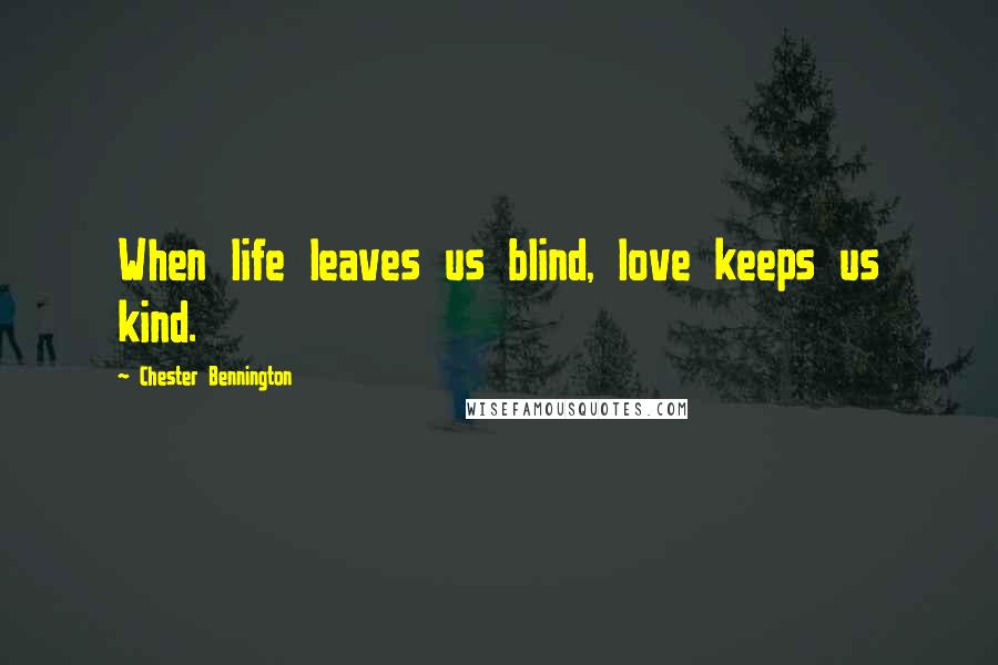 Chester Bennington Quotes: When life leaves us blind, love keeps us kind.