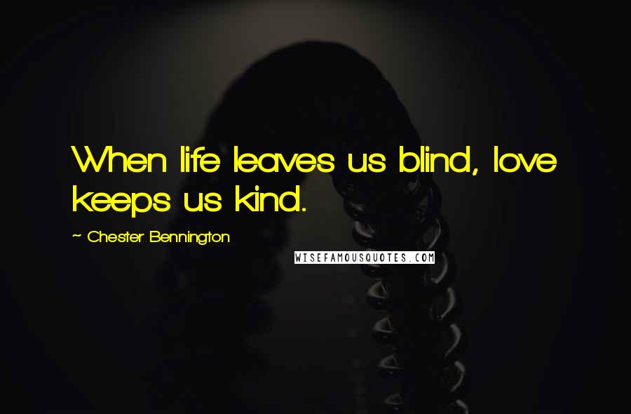 Chester Bennington Quotes: When life leaves us blind, love keeps us kind.