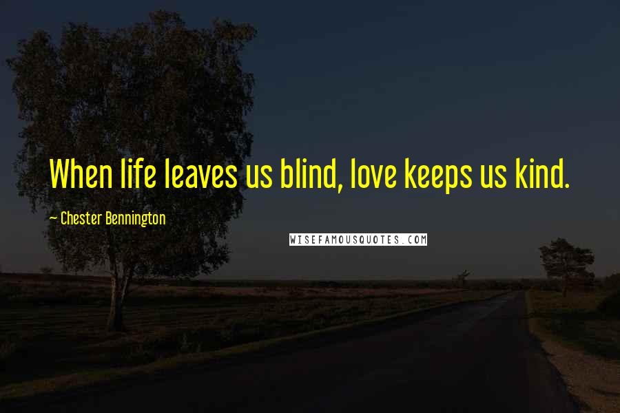 Chester Bennington Quotes: When life leaves us blind, love keeps us kind.
