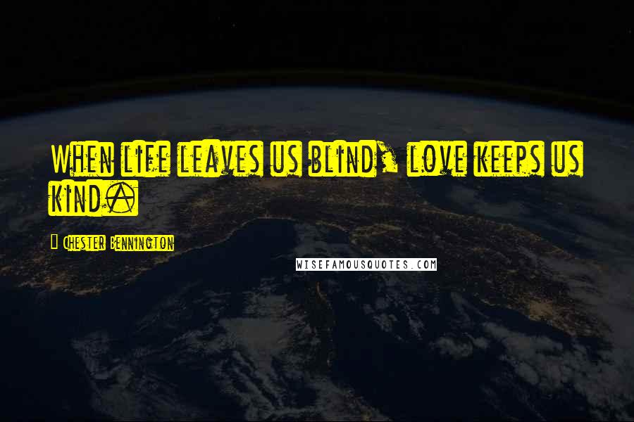 Chester Bennington Quotes: When life leaves us blind, love keeps us kind.