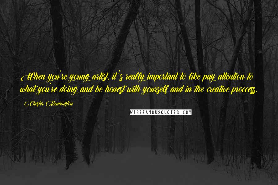 Chester Bennington Quotes: When you're young artist, it's really important to like pay attention to what you're doing and be honest with yourself and in the creative proccess.