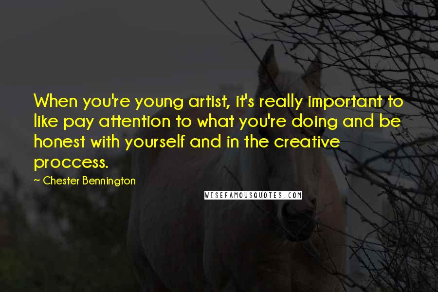 Chester Bennington Quotes: When you're young artist, it's really important to like pay attention to what you're doing and be honest with yourself and in the creative proccess.