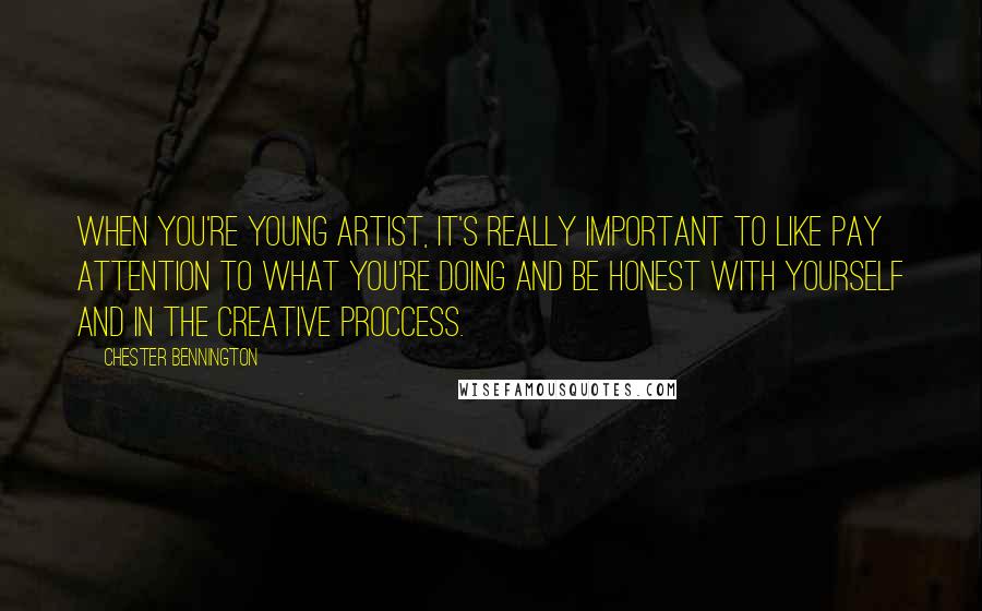 Chester Bennington Quotes: When you're young artist, it's really important to like pay attention to what you're doing and be honest with yourself and in the creative proccess.