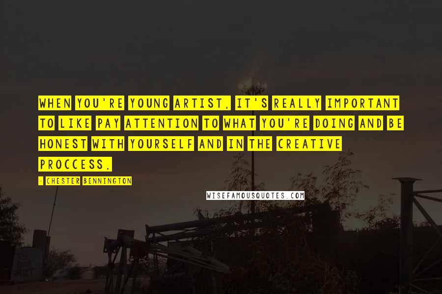 Chester Bennington Quotes: When you're young artist, it's really important to like pay attention to what you're doing and be honest with yourself and in the creative proccess.