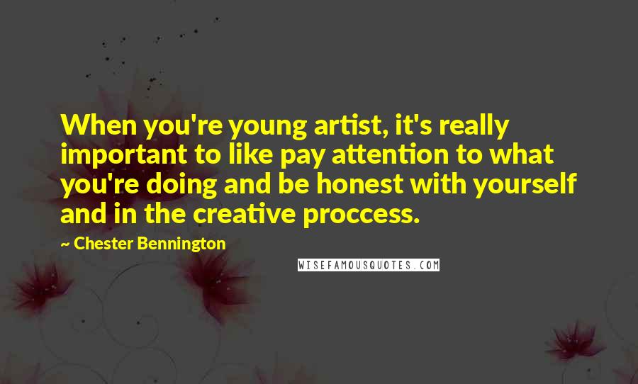 Chester Bennington Quotes: When you're young artist, it's really important to like pay attention to what you're doing and be honest with yourself and in the creative proccess.