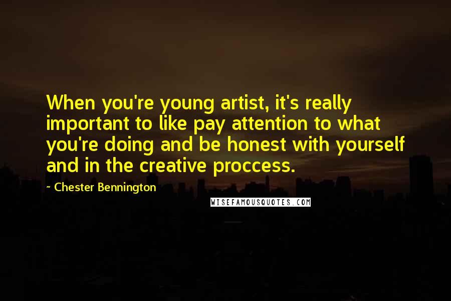 Chester Bennington Quotes: When you're young artist, it's really important to like pay attention to what you're doing and be honest with yourself and in the creative proccess.