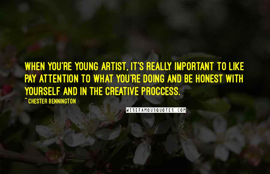 Chester Bennington Quotes: When you're young artist, it's really important to like pay attention to what you're doing and be honest with yourself and in the creative proccess.