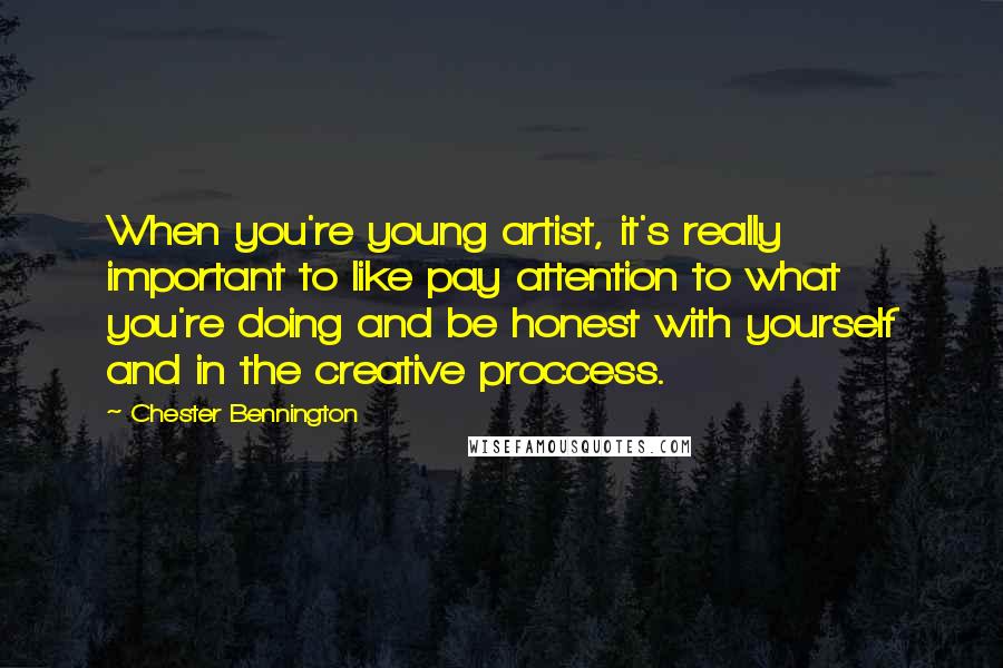 Chester Bennington Quotes: When you're young artist, it's really important to like pay attention to what you're doing and be honest with yourself and in the creative proccess.