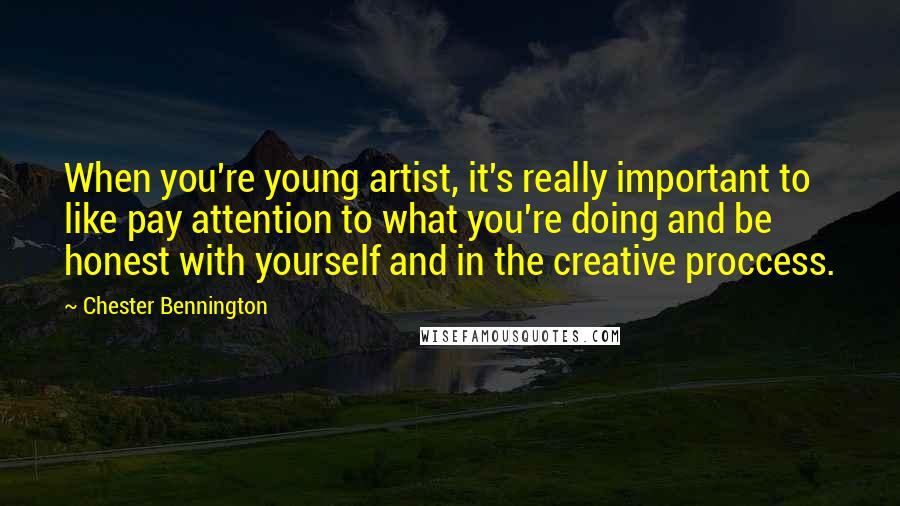 Chester Bennington Quotes: When you're young artist, it's really important to like pay attention to what you're doing and be honest with yourself and in the creative proccess.