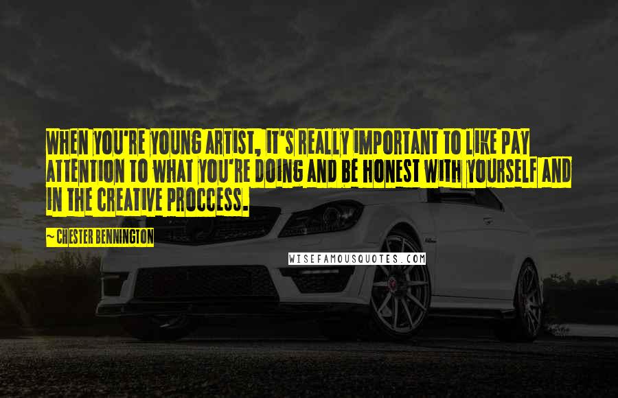 Chester Bennington Quotes: When you're young artist, it's really important to like pay attention to what you're doing and be honest with yourself and in the creative proccess.