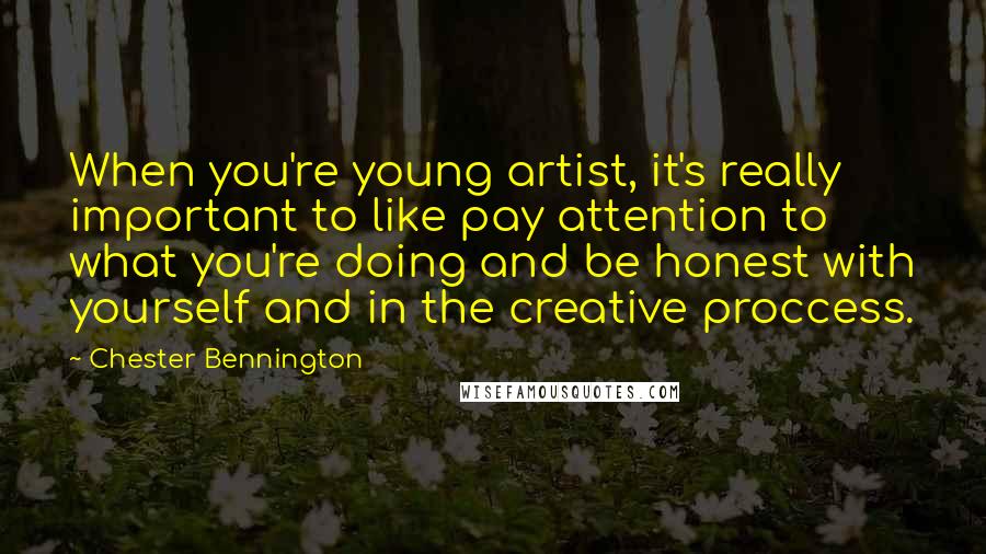 Chester Bennington Quotes: When you're young artist, it's really important to like pay attention to what you're doing and be honest with yourself and in the creative proccess.