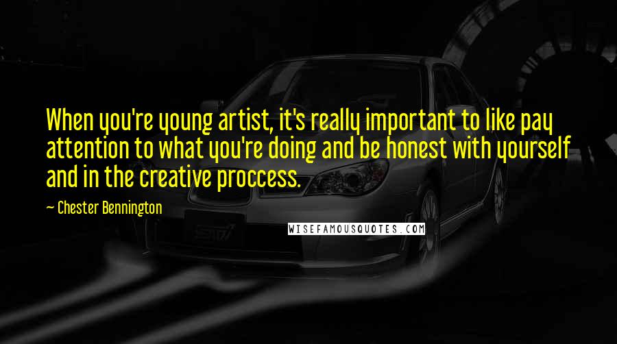 Chester Bennington Quotes: When you're young artist, it's really important to like pay attention to what you're doing and be honest with yourself and in the creative proccess.