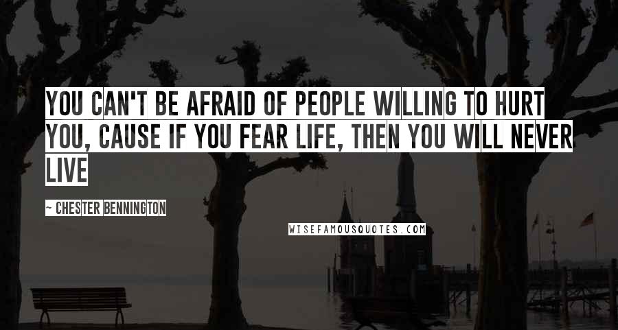 Chester Bennington Quotes: You can't be afraid of people willing to hurt you, cause if you fear life, then you will never live