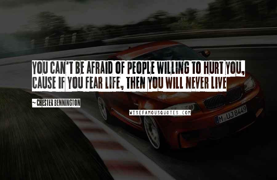 Chester Bennington Quotes: You can't be afraid of people willing to hurt you, cause if you fear life, then you will never live