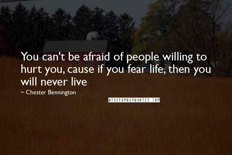 Chester Bennington Quotes: You can't be afraid of people willing to hurt you, cause if you fear life, then you will never live