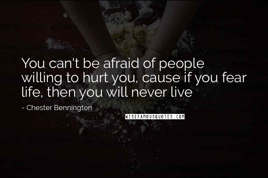 Chester Bennington Quotes: You can't be afraid of people willing to hurt you, cause if you fear life, then you will never live